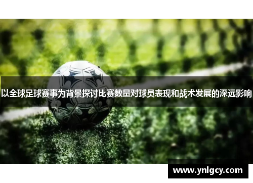 以全球足球赛事为背景探讨比赛数量对球员表现和战术发展的深远影响