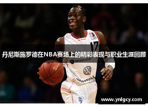丹尼斯施罗德在NBA赛场上的精彩表现与职业生涯回顾