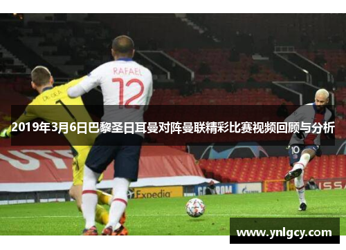 2019年3月6日巴黎圣日耳曼对阵曼联精彩比赛视频回顾与分析