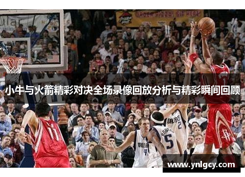 小牛与火箭精彩对决全场录像回放分析与精彩瞬间回顾