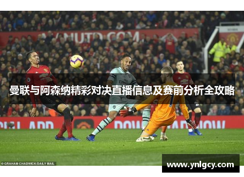 曼联与阿森纳精彩对决直播信息及赛前分析全攻略