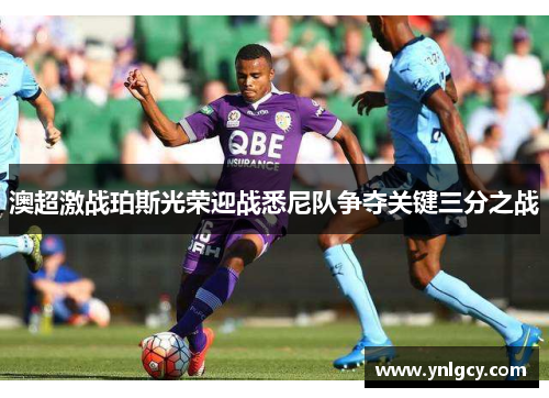 澳超激战珀斯光荣迎战悉尼队争夺关键三分之战