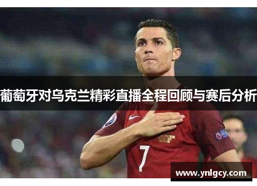 葡萄牙对乌克兰精彩直播全程回顾与赛后分析