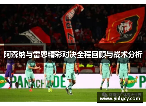 阿森纳与雷恩精彩对决全程回顾与战术分析
