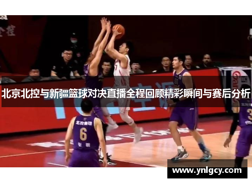 北京北控与新疆篮球对决直播全程回顾精彩瞬间与赛后分析