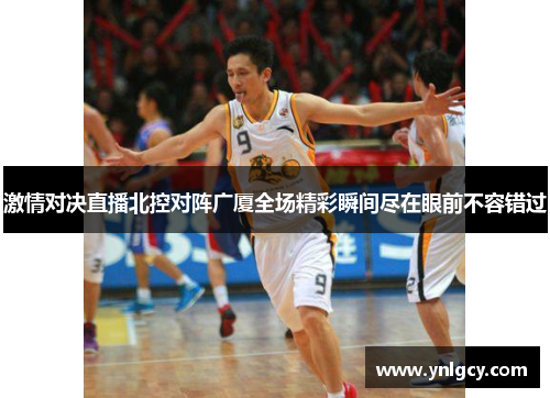 激情对决直播北控对阵广厦全场精彩瞬间尽在眼前不容错过