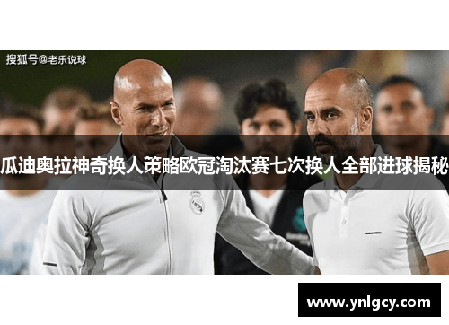 瓜迪奥拉神奇换人策略欧冠淘汰赛七次换人全部进球揭秘