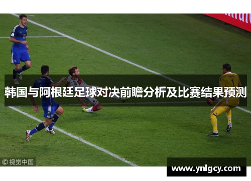 韩国与阿根廷足球对决前瞻分析及比赛结果预测