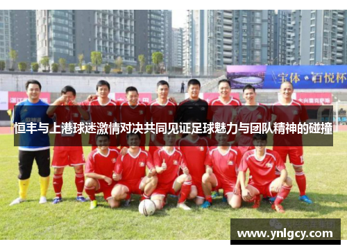 恒丰与上港球迷激情对决共同见证足球魅力与团队精神的碰撞